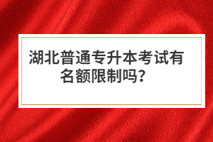 湖北普通專升本考試有名額限制嗎？