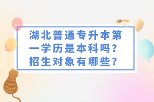 湖北普通專升本第一學(xué)歷是本科嗎？招生對象有哪些？