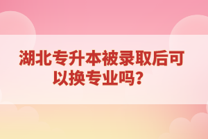 湖北專升本被錄取后可以換專業(yè)嗎？