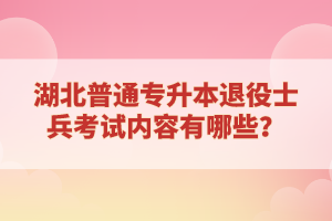 湖北普通專(zhuān)升本退役士兵考試內(nèi)容有哪些？