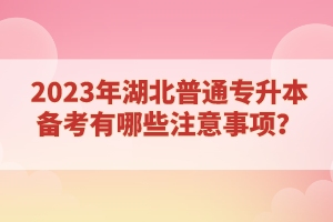 2023年湖北普通專(zhuān)升本備考有哪些注意事項(xiàng)？