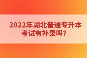 2022年湖北普通專升本考試有補(bǔ)錄嗎？