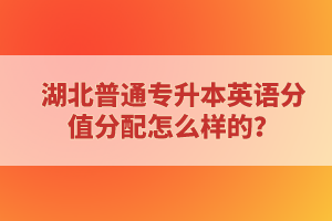 湖北普通專升本英語(yǔ)分值分配怎么樣的？