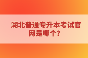 湖北普通專升本考試官網(wǎng)是哪個？