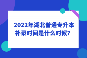 2022年湖北普通專升本補錄時間是什么時候？