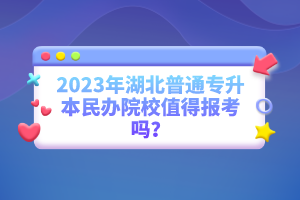 2023年湖北普通專升本民辦院校值得報考嗎？