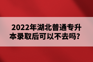 2022年湖北普通專(zhuān)升本錄取后可以不去嗎？