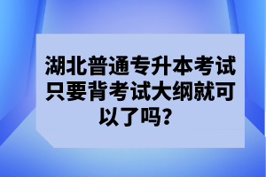 湖北普通專升本考試只要背考試大綱就可以了嗎？