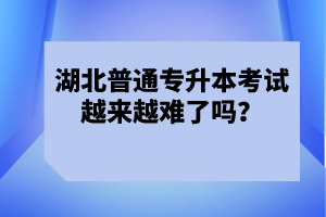 湖北普通專升本考試越來越難了嗎？