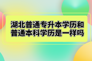 湖北普通專升本學(xué)歷和普通本科學(xué)歷是一樣嗎？