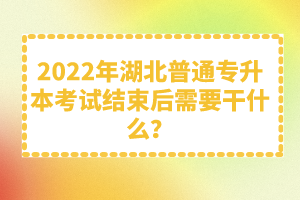 2022年湖北普通專升本考試結(jié)束后需要干什么？