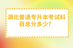 湖北普通專升本考試科目總分多少？