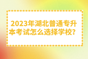 2023年湖北普通專升本考試怎么選擇學(xué)校？