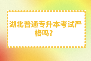 湖北普通專升本考試嚴(yán)格嗎？