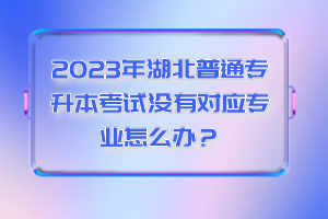 2023年湖北普通專升本考試沒(méi)有對(duì)應(yīng)專業(yè)怎么辦？