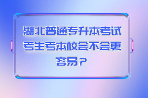 湖北普通專升本考試考生考本校會(huì)不會(huì)更容易？