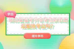 湖北普通專升本考生錄取后還能換專業(yè)嗎？