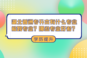 湖北普通專升本有什么專業(yè)能跨專業(yè)？哪些專業(yè)好考？