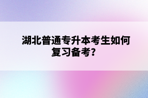 湖北普通專升本考生如何復(fù)習(xí)備考？