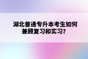 湖北普通專升本考生如何兼顧復(fù)習(xí)和實(shí)習(xí)？