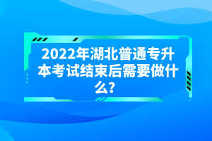 2022年湖北普通專升本考試結(jié)束后需要做什么？