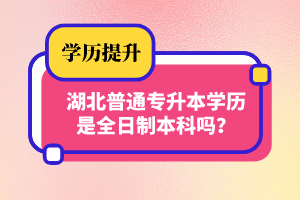 湖北普通專升本學(xué)歷是全日制本科嗎？