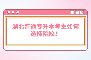 湖北普通專升本考生如何選擇院校？