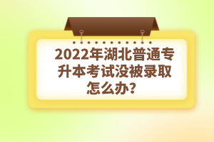 2022年湖北普通專升本考試沒被錄取怎么辦？