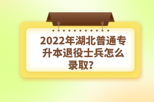 2022年湖北普通專升本退役士兵怎么錄??？