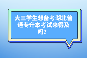 大三學生想備考湖北普通專升本考試來得及嗎？