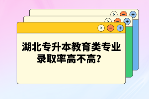 湖北專升本教育類專業(yè)錄取率高不高？競爭壓力大嗎？