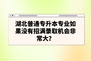 湖北普通專升本專業(yè)如果沒有招滿錄取機(jī)會(huì)非常大？