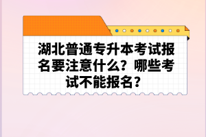 湖北普通專升本考試報名要注意什么？哪些考試不能報名？