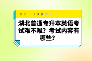 湖北普通專升本英語考試難不難？考試內(nèi)容有哪些？