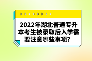 2022年湖北普通專升本考生被錄取后入學(xué)需要注意哪些事項(xiàng)？