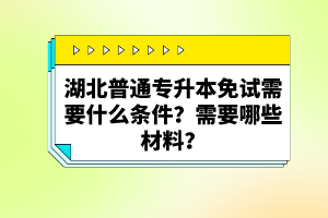 湖北普通專升本免試需要什么條件？需要哪些材料？