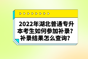 2022年湖北普通專升本考生如何參加補(bǔ)錄？補(bǔ)錄結(jié)果怎么查詢？