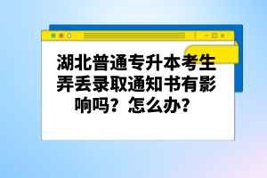 湖北普通專升本考生弄丟錄取通知書有影響嗎？怎么辦？