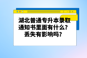 湖北普通專升本錄取通知書里面有什么？丟失有影響嗎？