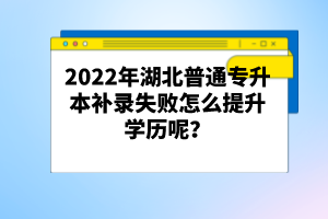 2022年湖北普通專升本補(bǔ)錄失敗怎么提升學(xué)歷呢？