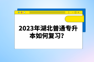 2023年湖北普通專升本如何復(fù)習(xí)？