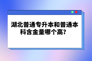 湖北普通專升本和普通本科含金量哪個高？