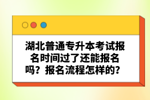 湖北普通專(zhuān)升本考試報(bào)名時(shí)間過(guò)了還能報(bào)名嗎？報(bào)名流程怎樣的？