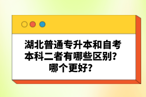 湖北普通專升本和自考本科二者有哪些區(qū)別？哪個更好？