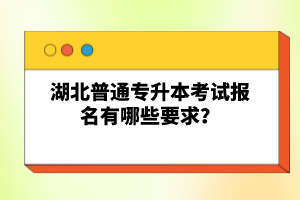 湖北普通專升本考試報(bào)名有哪些要求？