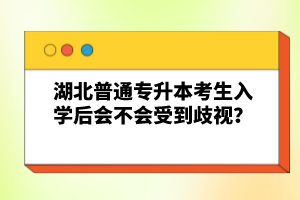 湖北普通專(zhuān)升本考生入學(xué)后會(huì)不會(huì)受到歧視？