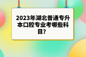 2023年湖北普通專升本口腔專業(yè)考哪些科目？參考目錄有哪些？