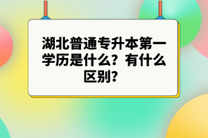 湖北普通專(zhuān)升本第一學(xué)歷是什么？有什么區(qū)別？