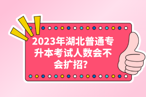 2023年湖北普通專升本考試人數(shù)會不會擴招？