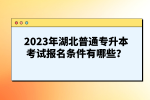 2023年湖北普通專升本考試報名條件有哪些？